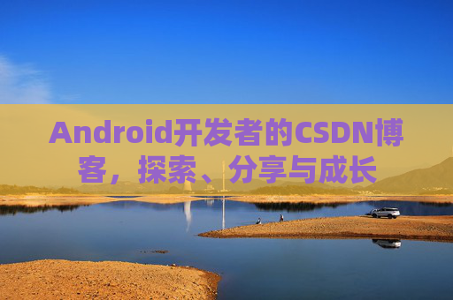 Android开发者的CSDN博客,探索、分享与成长